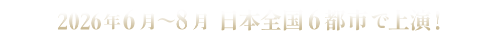 2026年6月〜8月 日本全国6都市で上演！